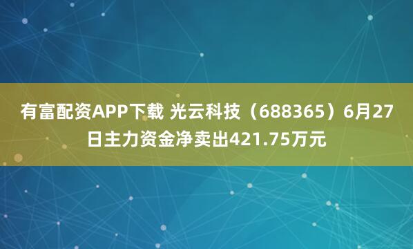 有富配资APP下载 光云科技（688365）6月27日主力资金净卖出421.75万元