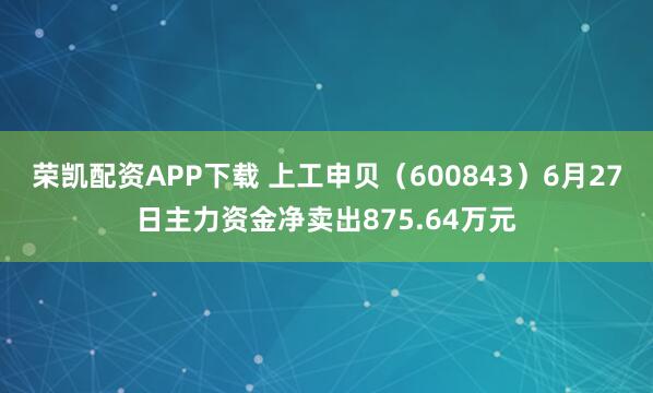 荣凯配资APP下载 上工申贝（600843）6月27日主力资金净卖出875.64万元
