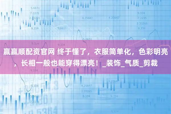赢赢顺配资官网 终于懂了，衣服简单化，色彩明亮，长相一般也能穿得漂亮！_装饰_气质_剪裁