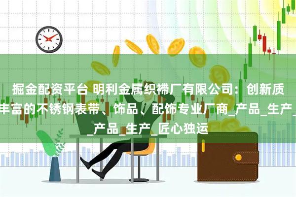 掘金配资平台 明利金属织䙊厂有限公司：创新质优、经验丰富的不锈钢表带、饰品、配饰专业厂商_产品_生产_匠心独运