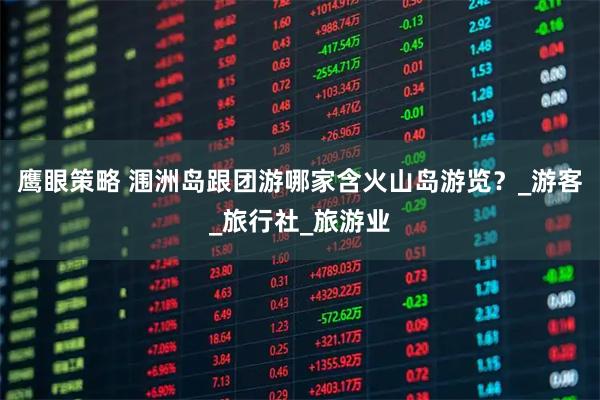 鹰眼策略 涠洲岛跟团游哪家含火山岛游览？_游客_旅行社_旅游业