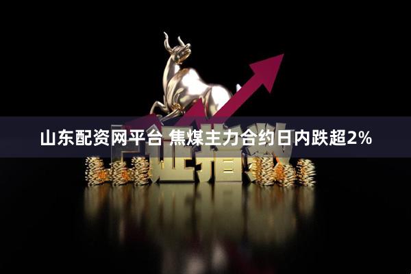 山东配资网平台 焦煤主力合约日内跌超2%