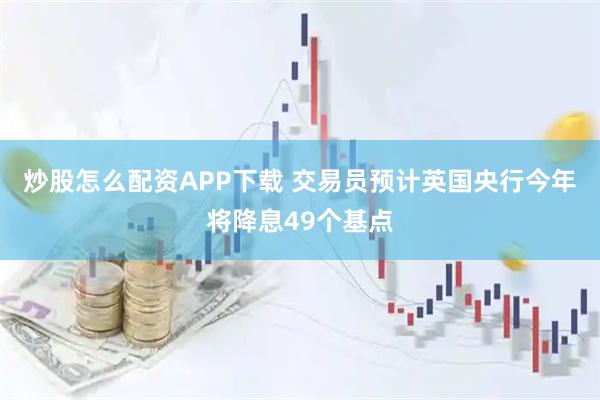 炒股怎么配资APP下载 交易员预计英国央行今年将降息49个基点