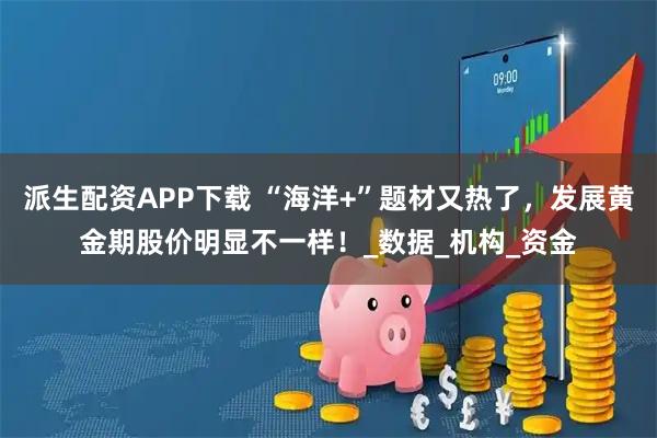 派生配资APP下载 “海洋+”题材又热了，发展黄金期股价明显不一样！_数据_机构_资金
