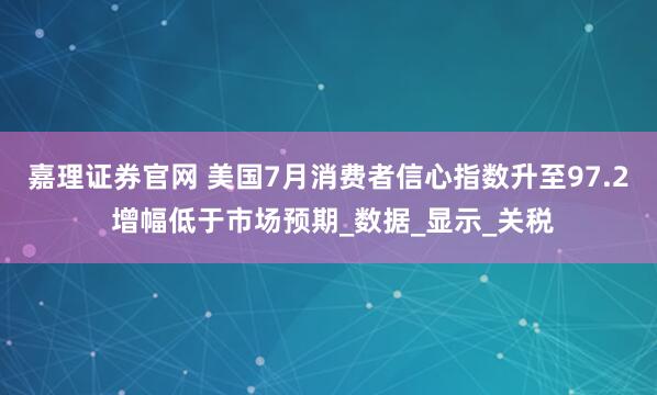 嘉理证券官网 美国7月消费者信心指数升至97.2 增幅低于市场预期_数据_显示_关税