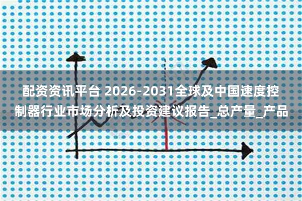 配资资讯平台 2026-2031全球及中国速度控制器行业市场分析及投资建议报告_总产量_产品