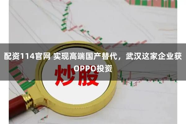 配资114官网 实现高端国产替代，武汉这家企业获OPPO投资