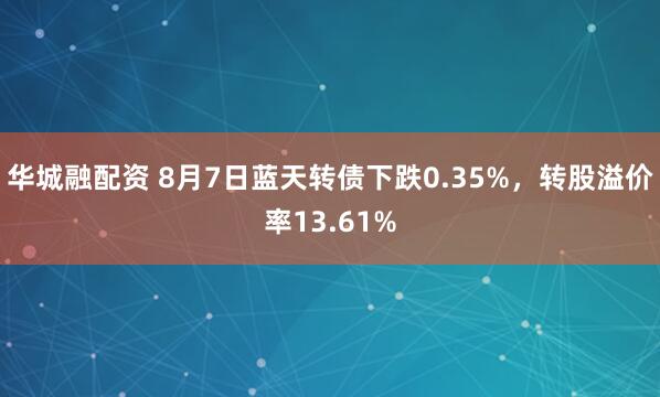华城融配资 8月7日蓝天转债下跌0.35%，转股溢价率13.61%