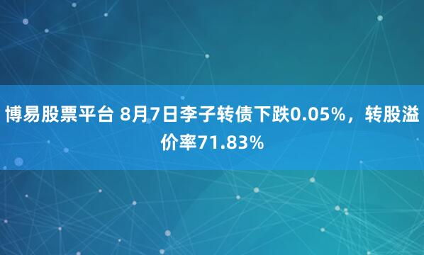 博易股票平台 8月7日李子转债下跌0.05%，转股溢价率71.83%
