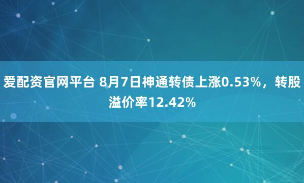 爱配资官网平台 8月7日神通转债上涨0.53%，转股溢价率12.42%