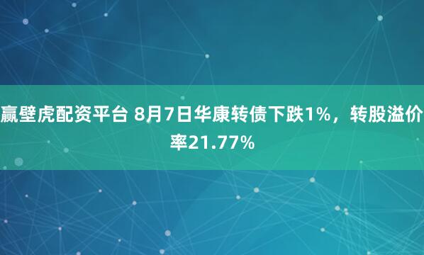 赢壁虎配资平台 8月7日华康转债下跌1%，转股溢价率21.77%