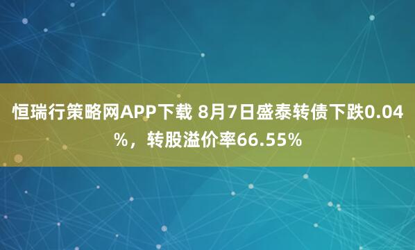 恒瑞行策略网APP下载 8月7日盛泰转债下跌0.04%，转股溢价率66.55%