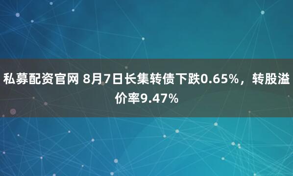 私募配资官网 8月7日长集转债下跌0.65%，转股溢价率9.47%