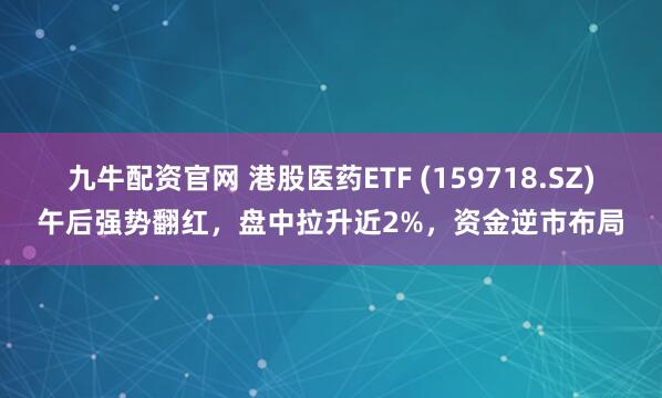 九牛配资官网 港股医药ETF (159718.SZ)午后强势翻红，盘中拉升近2%，资金逆市布局