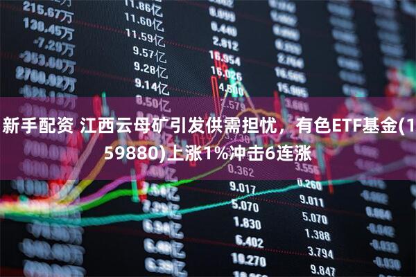 新手配资 江西云母矿引发供需担忧，有色ETF基金(159880)上涨1%冲击6连涨