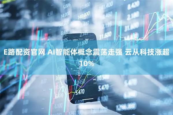E路配资官网 AI智能体概念震荡走强 云从科技涨超10%