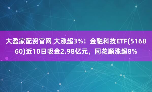 大盈家配资官网 大涨超3%！金融科技ETF(516860)近10日吸金2.98亿元，同花顺涨超8%