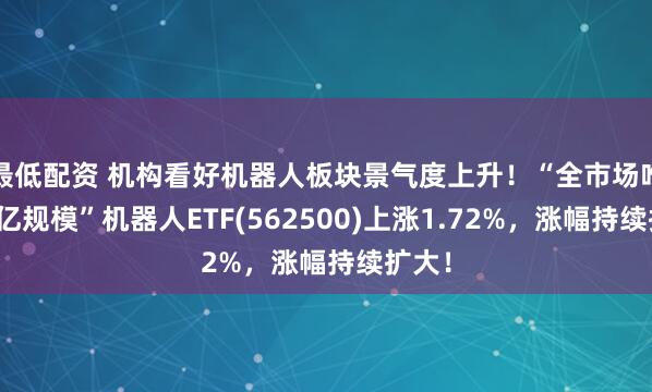 最低配资 机构看好机器人板块景气度上升！“全市场唯一百亿规模”机器人ETF(562500)上涨1.72%，涨幅持续扩大！