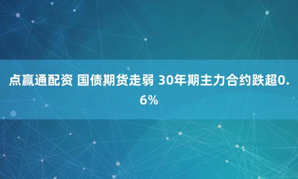 点赢通配资 国债期货走弱 30年期主力合约跌超0.6%