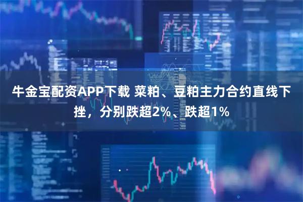 牛金宝配资APP下载 菜粕、豆粕主力合约直线下挫，分别跌超2%、跌超1%