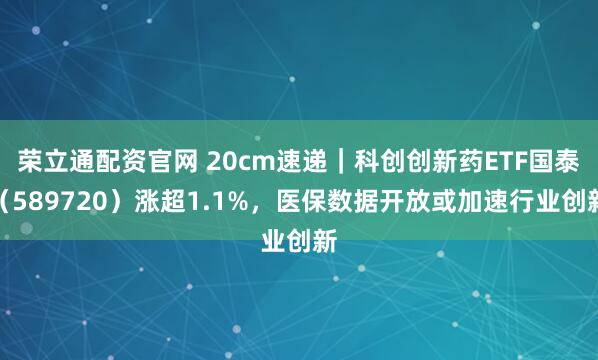 荣立通配资官网 20cm速递｜科创创新药ETF国泰（589720）涨超1.1%，医保数据开放或加速行业创新
