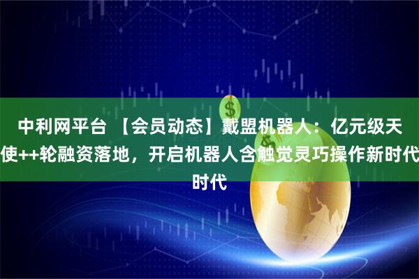 中利网平台 【会员动态】戴盟机器人：亿元级天使++轮融资落地，开启机器人含触觉灵巧操作新时代