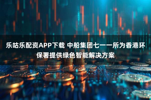 乐咕乐配资APP下载 中船集团七一一所为香港环保署提供绿色智能解决方案