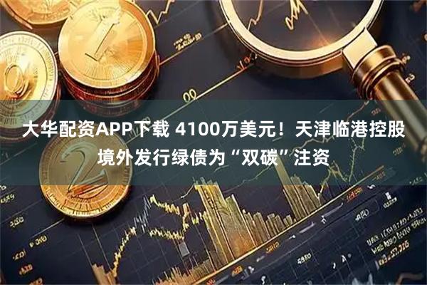 大华配资APP下载 4100万美元！天津临港控股境外发行绿债为“双碳”注资