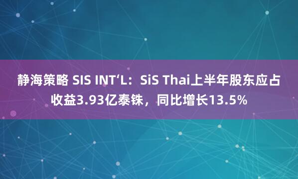静海策略 SIS INT‘L：SiS Thai上半年股东应占收益3.93亿泰铢，同比增长13.5%