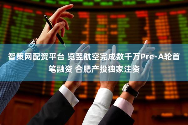 智策网配资平台 览翌航空完成数千万Pre-A轮首笔融资 合肥产投独家注资