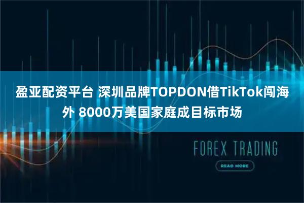 盈亚配资平台 深圳品牌TOPDON借TikTok闯海外 8000万美国家庭成目标市场