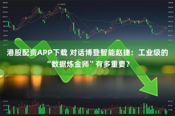 港股配资APP下载 对话博登智能赵捷：工业级的“数据炼金师”有多重要？