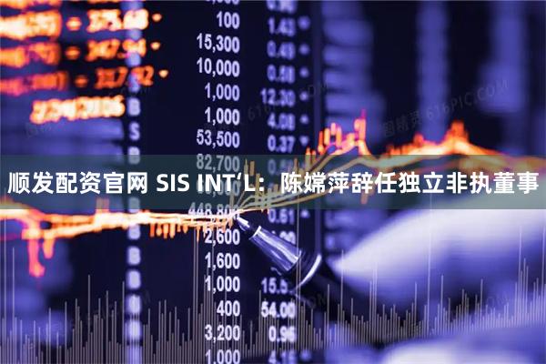 顺发配资官网 SIS INT‘L：陈嫦萍辞任独立非执董事