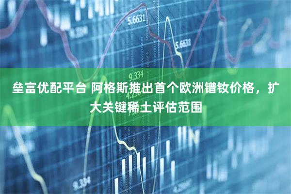 垒富优配平台 阿格斯推出首个欧洲镨钕价格，扩大关键稀土评估范围