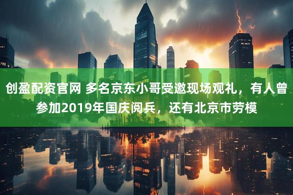 创盈配资官网 多名京东小哥受邀现场观礼，有人曾参加2019年国庆阅兵，还有北京市劳模