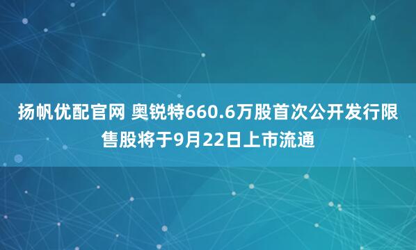 扬帆优配官网 奥锐特660.6万股首次公开发行限售股将于9月22日上市流通