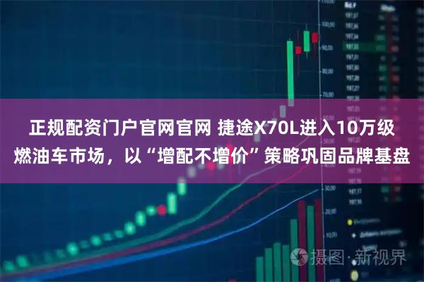 正规配资门户官网官网 捷途X70L进入10万级燃油车市场，以“增配不增价”策略巩固品牌基盘