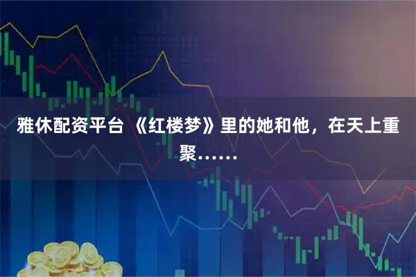 雅休配资平台 《红楼梦》里的她和他,在天上重聚……